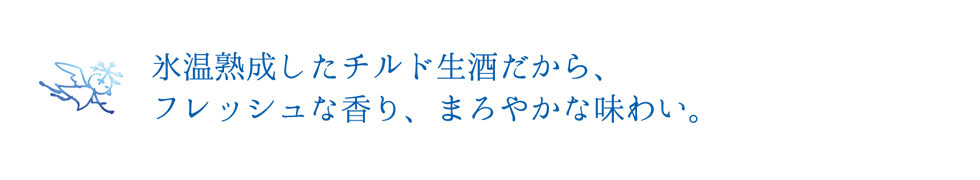 氷温熟成したチルド生酒だから、フレッシュな香り、まろやかな味わい。